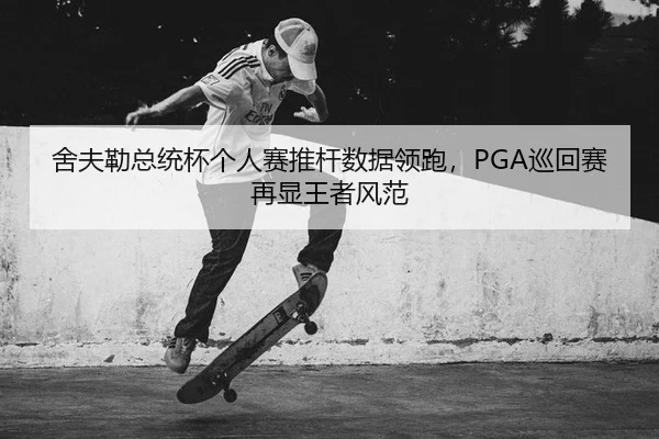 舍夫勒总统杯个人赛推杆数据领跑，PGA巡回赛再显王者风范